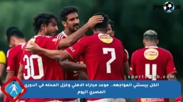 الكل بيستنى المواجهة.. موعد مباراة الأهلي وغزل المحلة في الدوري المصري اليوم